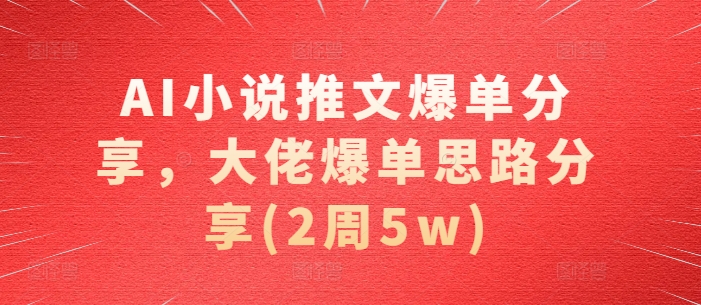AI小说推文爆单分享，大佬爆单思路分享(2周5w)-赚钱网