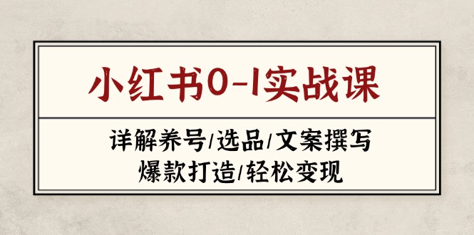 （14237期）小红书0-1实战课(2023-2025)，详解养号/选品/文案撰写/爆款打造/轻松变现-赚钱网