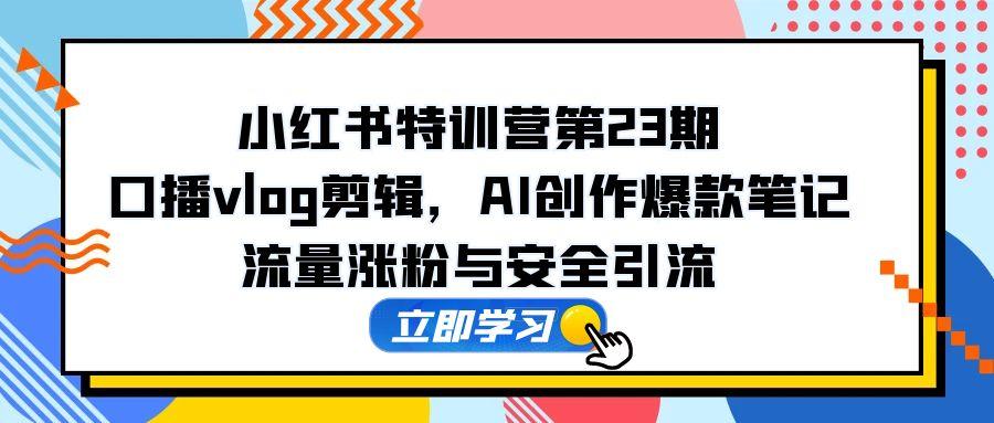 （14794期）小红书特训营第23期，口播vlog剪辑，AI创作爆款笔记，流量涨粉与安全引流-赚钱网