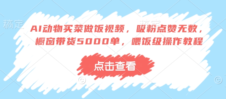 AI动物买菜做饭视频，吸粉点赞无数，橱窗带货5000单，喂饭级操作教程-赚钱网