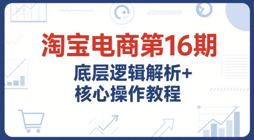 淘宝电商第16期，底层逻辑解析+核心操作教程，运营、推广提升能力的必学课程+配套资料-赚钱网