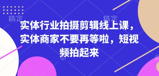 实体行业拍摄剪辑线上课，实体商家不要再等啦，短视频拍起来-赚钱网