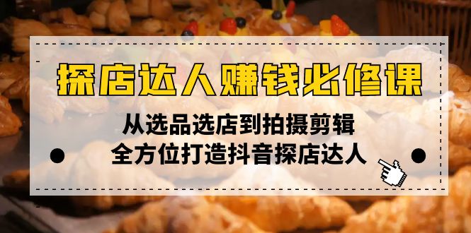 （13971期）探店达人赚钱必修课，从选品选店到拍摄剪辑，全方位打造抖音探店达人-赚钱网