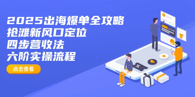 （14130期）2025出海爆单全攻略：抢滩新风口定位+四步营收法+六阶实操流程-赚钱网
