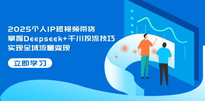 （14458期）2025个人IP短视频带货，掌握Deepseek+千川投流技巧，实现全域流量变现-赚钱网