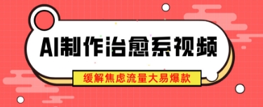 AI制作治愈系视频，缓解焦虑流量大易爆款，新手也能快速上手-赚钱网