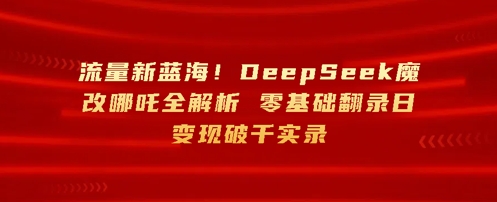 流量新蓝海，DeepSeek魔改哪吒全解析，零基础翻录日变现破k实录-赚钱网