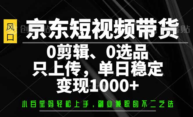 （14304期）京东短视频带货，0剪辑，0选品，只需上传素材，单日稳定变现1000+-赚钱网