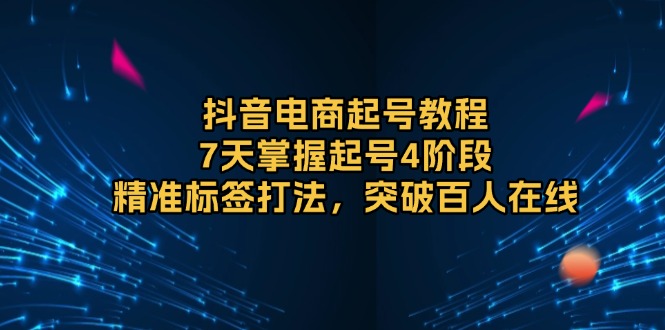 （13847期）抖音电商起号教程，7天掌握起号4阶段，精准标签打法，突破百人在线-赚钱网