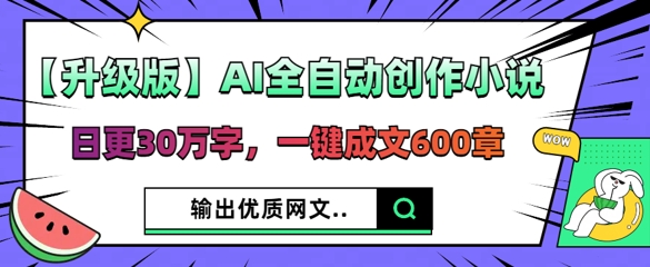 【升级版】AI全自动创作小说，日更30万字，一键成文600章-赚钱网