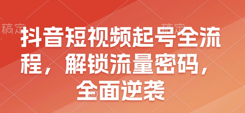 抖音短视频起号全流程，解锁流量密码，全面逆袭-赚钱网