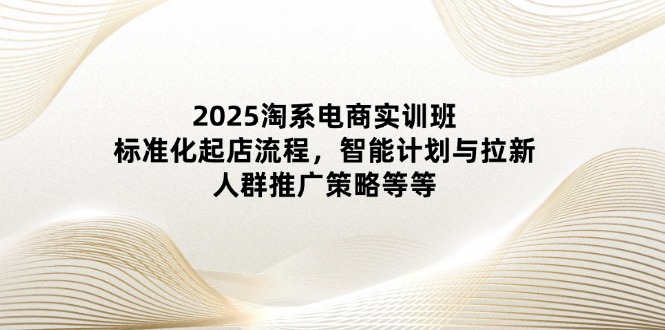 （14522期）2025淘系电商实训班：标准化起店流程，智能计划与拉新，人群推广策略等等-赚钱网