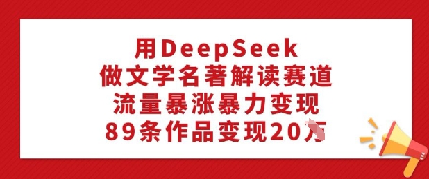 用DeepSeek做文学名著解读赛道，流量暴涨暴力变现，89条作品变现20W-赚钱网