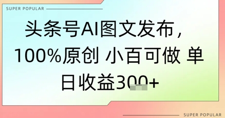 头条号AI图文发布，100%原创 小百可做，单日收益3张+-赚钱网