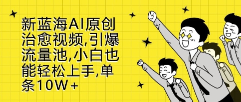 新蓝海AI原创治愈视频，引爆流量池，小白也能轻松上手，篇篇10W+【揭秘】-赚钱网
