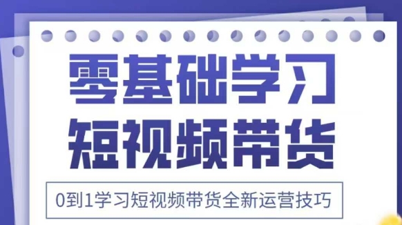 抖音全新短视频带货运营技巧，2025年新课，0到1学习短视频带货全新运营技巧-赚钱网