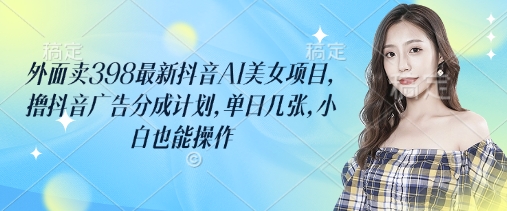 外面卖398最新抖音AI美女项目，撸抖音广告分成计划，单日几张，小白也能操作-赚钱网
