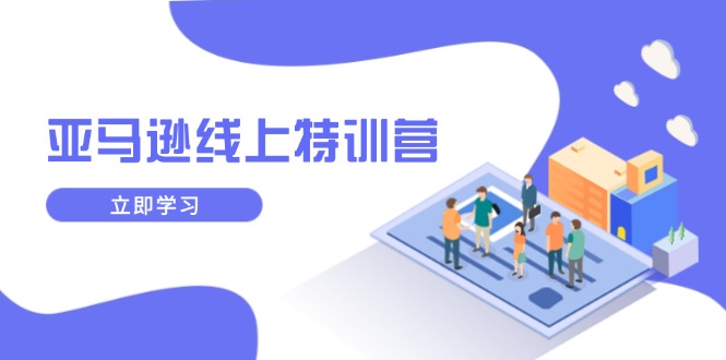 （14034期）亚马逊线上特训营，新品成长与库存规划，提升品牌推广能力，实现业务增长-赚钱网