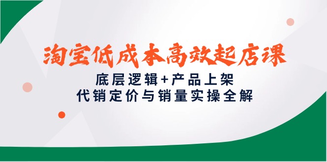 （14842期）淘宝低成本高效起店课，底层逻辑+产品上架，代销定价与销量实操全解-赚钱网