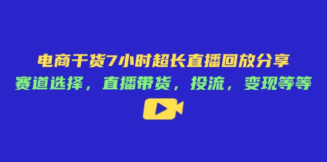 （14403期）电商干货7小时超长直播回放分享：赛道选择，直播带货，投流，变现等等-赚钱网