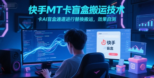 快手MT卡盲盒搬运技术，卡AI盲盒通道进行替换搬运，效果自测-赚钱网