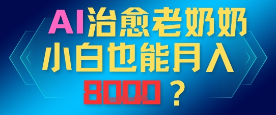 AI治愈老奶奶小白也能月入8k，适合低门槛的人群快速制作-赚钱网