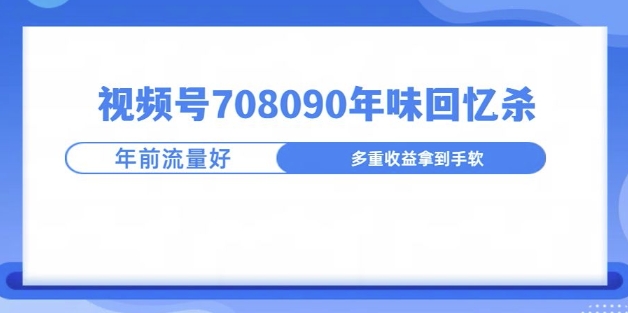 视频号708090年味玩法，越接近过年流量越大-赚钱网