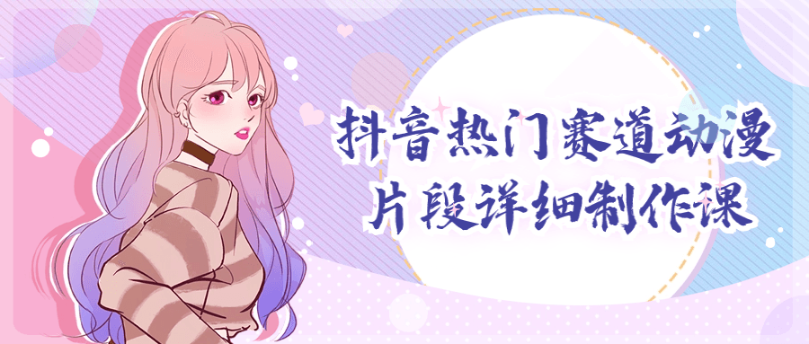 抖音热门赛道动漫片段详细制作课-赚钱网