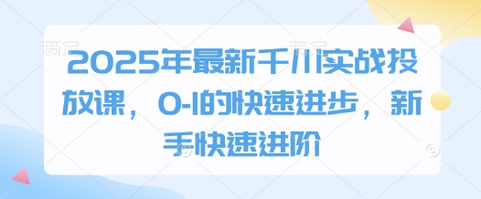 2025年最新千川实战投放课，0-1的快速进步，新手快速进阶-赚钱网