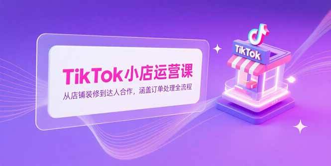 （15290期）TikTok小店运营课，从店铺装修到达人合作，涵盖订单处理全流程-赚钱网