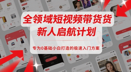 全领域短视频带货新人启航计划，专为0基础小白打造的极速入门方案-赚钱网