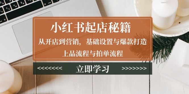 （13912期）小红书起店秘籍：从开店到营销，基础设置与爆款打造、上品流程与拍单流程-赚钱网