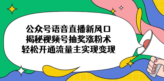 （14112期）公众号语音直播新风口，揭秘视频号抽奖涨粉术，轻松开通流量主实现变现-赚钱网