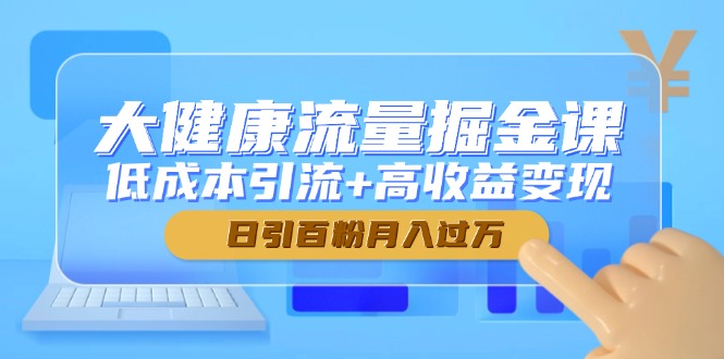 （14811期）大健康流量掘金课，低成本引流+高收益变现，日引百粉月入过万-赚钱网
