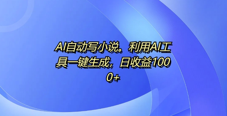 AI自动写小说，利用AI工具一键生成，日收益1k【揭秘】-赚钱网