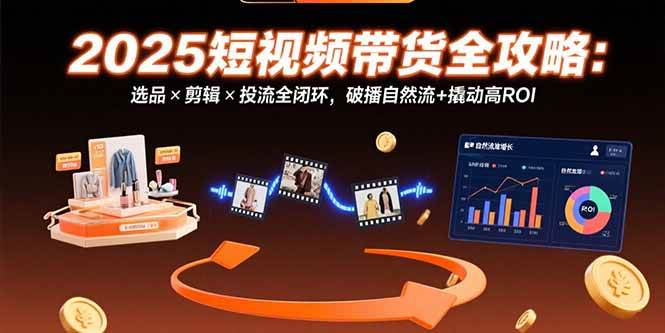 （15513期）2025短视频带货全攻略：选品×剪辑×投流全闭环，破播自然流+撬动高ROI-赚钱网