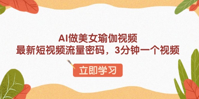 （13992期）AI做美女瑜伽视频，最新短视频流量密码，3分钟一个视频-赚钱网