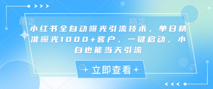 小红书全自动曝光引流技术，单日精准曝光1000+客户，一键启动，小白也能当天引流【揭秘】-赚钱网