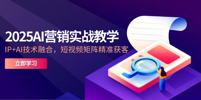 （14812期）2025AI营销实战教学-5月，IP+AI技术融合，短视频矩阵精准获客-赚钱网