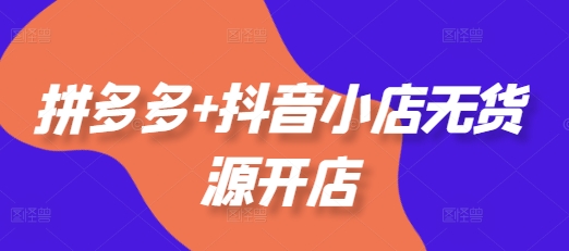 拼多多+抖音小店无货源开店，包括：选品、运营、基础、付费推广、爆款案例等(更新25年2月)-赚钱网
