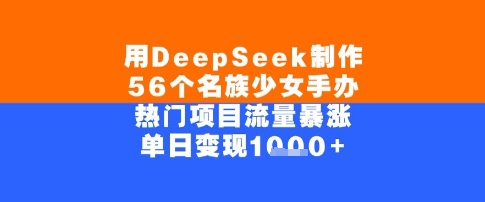 用DeepSeek制作56个名族少女手办，单日变现几张，热门项目流量暴涨-赚钱网