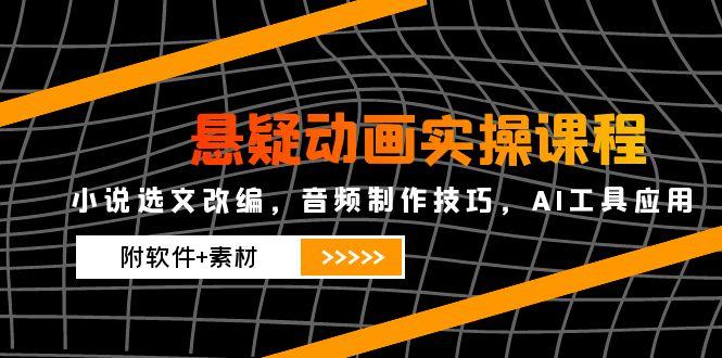 （14890期）悬疑动画实操课程，小说选文改编，音频制作技巧，AI工具应用（附软件+素材-赚钱网