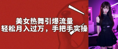 美女热舞引爆流量，轻松月入过W，手把手实操-赚钱网