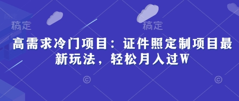 高需求冷门项目：证件照定制项目最新玩法，轻松月入过W-赚钱网