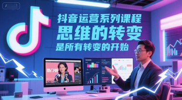 抖音运营系列课程，思维的转变，是所有转变的开始-赚钱网