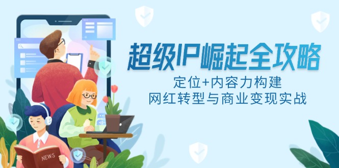 （14818期）超级IP崛起全攻略，定位+内容力构建，网红转型与商业变现实战-赚钱网