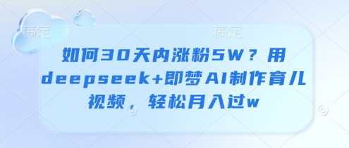 如何30天内涨粉5W？用deepseek+即梦AI制作育儿视频，轻松月入过w-赚钱网