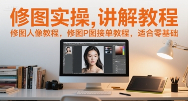 修图实操讲解教程，修图人像教程，修图P图接单教程，适合零基础-赚钱网