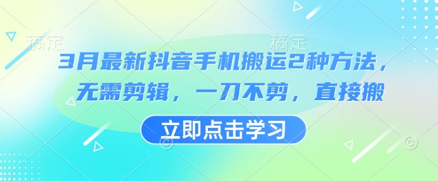 3月最新抖音手机搬运2种方法，无需剪辑，一刀不剪，直接搬-赚钱网