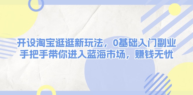 （13870期）开设淘宝逛逛新玩法，0基础入门副业，手把手带你进入蓝海市场，赚钱无忧-赚钱网